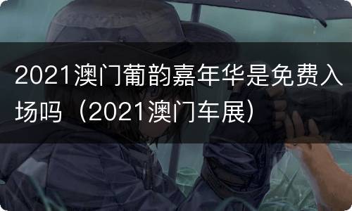 2021澳门葡韵嘉年华是免费入场吗（2021澳门车展）