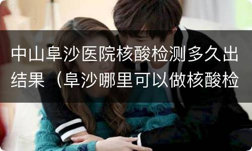 中山阜沙医院核酸检测多久出结果（阜沙哪里可以做核酸检测）