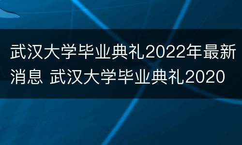 武汉大学毕业典礼2022年最新消息 武汉大学毕业典礼2020
