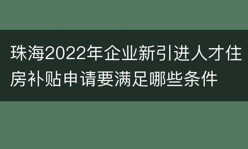 珠海2022年企业新引进人才住房补贴申请要满足哪些条件