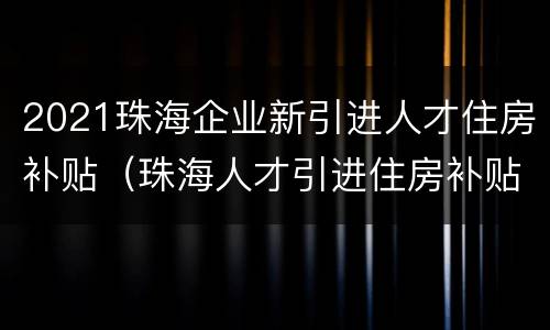 2021珠海企业新引进人才住房补贴（珠海人才引进住房补贴政策）
