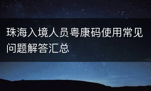 珠海入境人员粤康码使用常见问题解答汇总