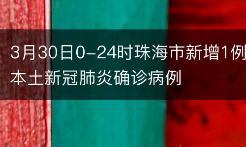 3月30日0-24时珠海市新增1例本土新冠肺炎确诊病例