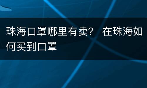 珠海口罩哪里有卖？ 在珠海如何买到口罩