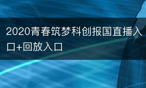 2020青春筑梦科创报国直播入口+回放入口