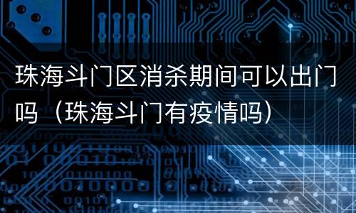 珠海斗门区消杀期间可以出门吗（珠海斗门有疫情吗）