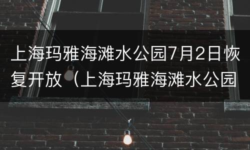上海玛雅海滩水公园7月2日恢复开放（上海玛雅海滩水公园7月2日恢复开放吗）