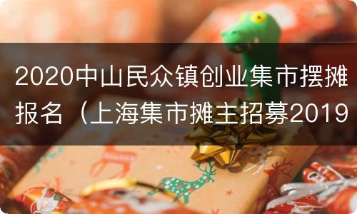 2020中山民众镇创业集市摆摊报名（上海集市摊主招募2019）