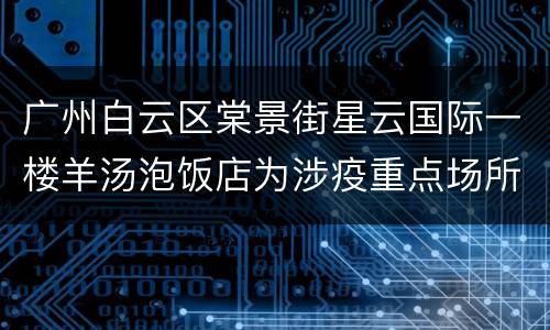 广州白云区棠景街星云国际一楼羊汤泡饭店为涉疫重点场所
