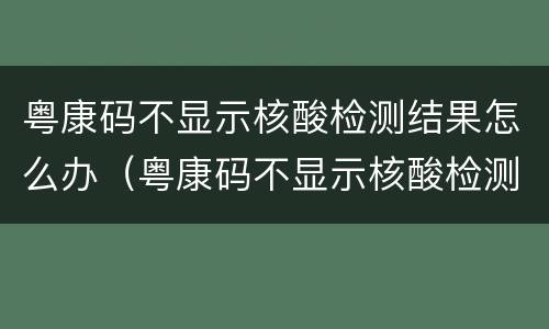 粤康码不显示核酸检测结果怎么办（粤康码不显示核酸检测结果怎么办理）