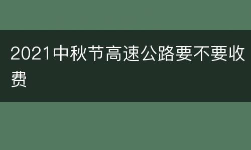 2021中秋节高速公路要不要收费