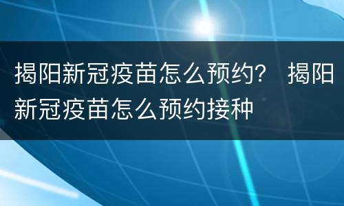 揭阳新冠疫苗怎么预约？ 揭阳新冠疫苗怎么预约接种