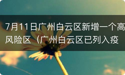 7月11日广州白云区新增一个高风险区（广州白云区已列入疫情高危地区）