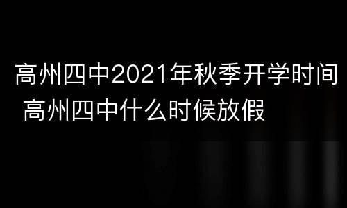 高州四中2021年秋季开学时间 高州四中什么时候放假