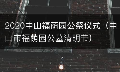 2020中山福荫园公祭仪式（中山市福荫园公墓清明节）