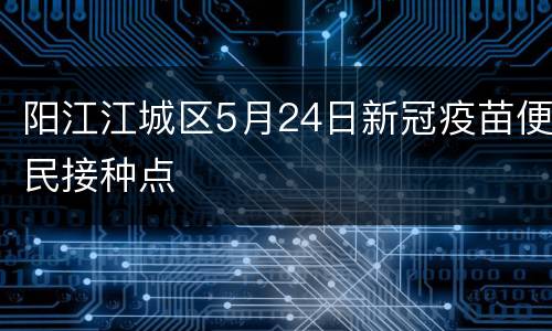 阳江江城区5月24日新冠疫苗便民接种点