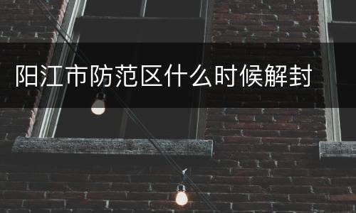 阳江市防范区什么时候解封