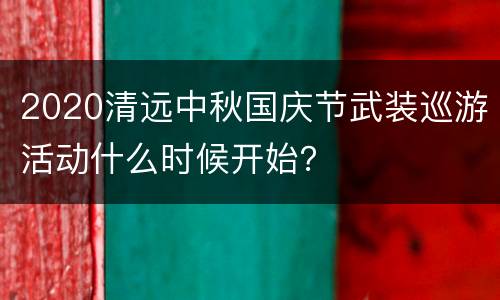 2020清远中秋国庆节武装巡游活动什么时候开始？