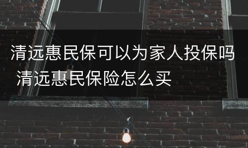 清远惠民保可以为家人投保吗 清远惠民保险怎么买