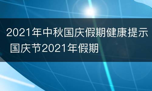 2021年中秋国庆假期健康提示 国庆节2021年假期