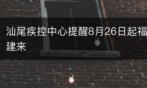 汕尾疾控中心提醒8月26日起福建来