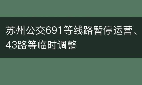 苏州公交691等线路暂停运营、43路等临时调整