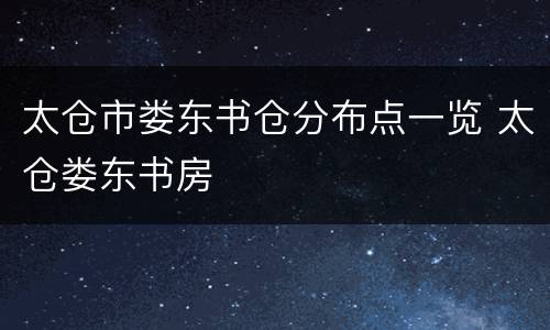 太仓市娄东书仓分布点一览 太仓娄东书房