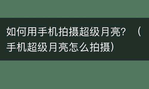 如何用手机拍摄超级月亮？（手机超级月亮怎么拍摄）