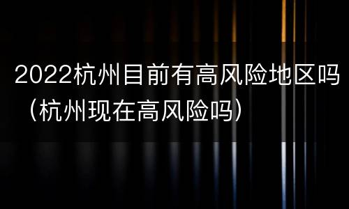 2022杭州目前有高风险地区吗（杭州现在高风险吗）