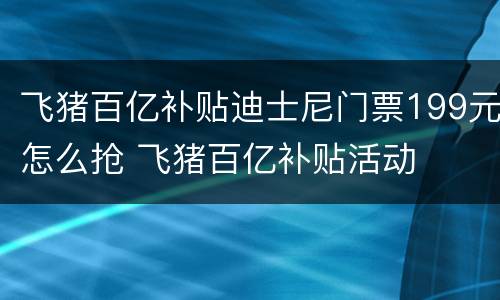 飞猪百亿补贴迪士尼门票199元怎么抢 飞猪百亿补贴活动
