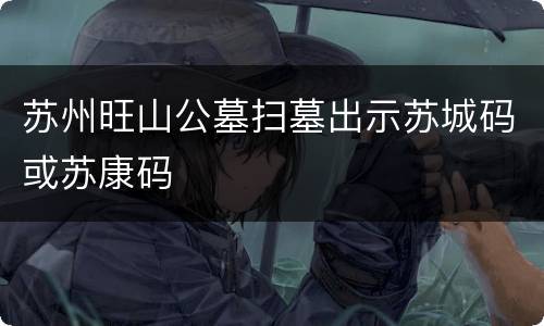 苏州旺山公墓扫墓出示苏城码或苏康码