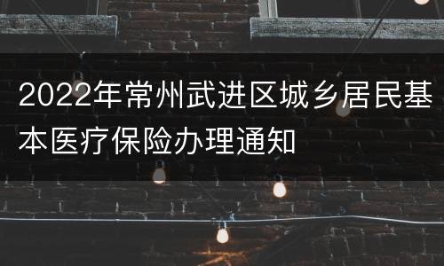 2022年常州武进区城乡居民基本医疗保险办理通知