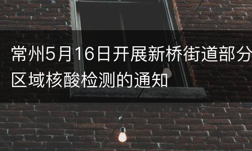 常州5月16日开展新桥街道部分区域核酸检测的通知