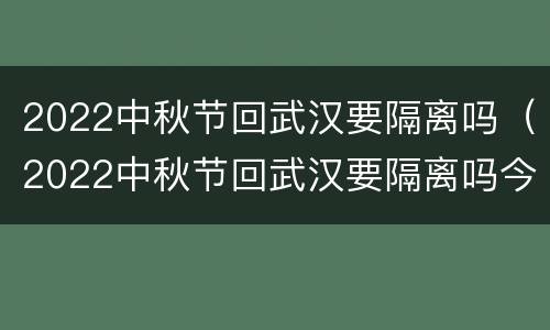 2022中秋节回武汉要隔离吗（2022中秋节回武汉要隔离吗今天）