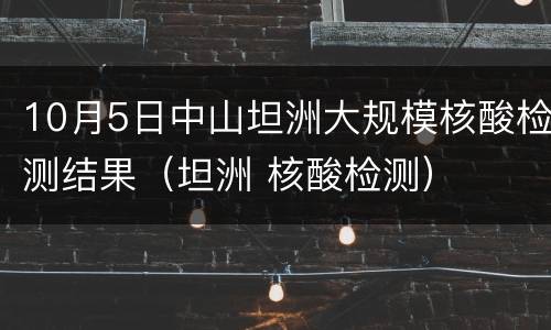 10月5日中山坦洲大规模核酸检测结果（坦洲 核酸检测）