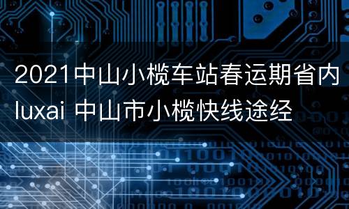 2021中山小榄车站春运期省内luxai 中山市小榄快线途经