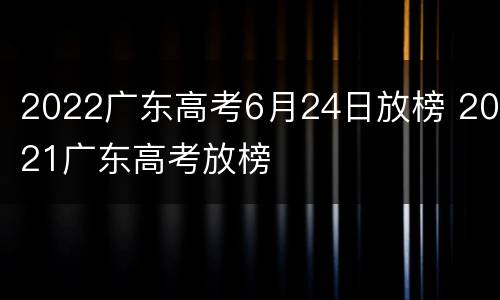 2022广东高考6月24日放榜 2021广东高考放榜