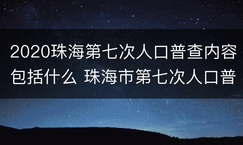 2020珠海第七次人口普查内容包括什么 珠海市第七次人口普查数据