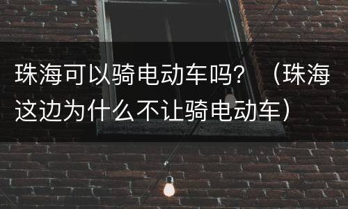 珠海可以骑电动车吗？（珠海这边为什么不让骑电动车）