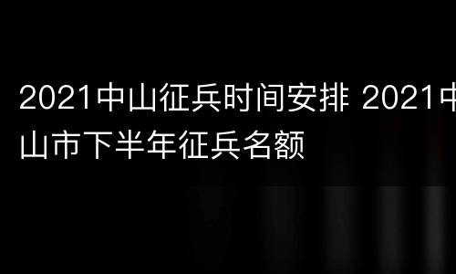 2021中山征兵时间安排 2021中山市下半年征兵名额