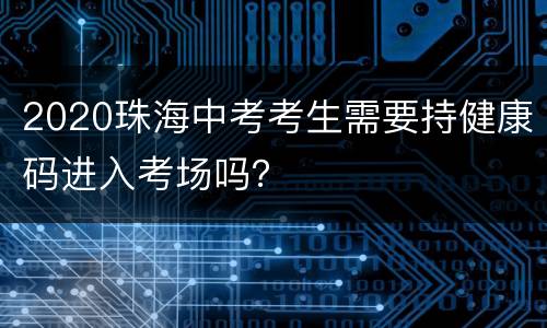 2020珠海中考考生需要持健康码进入考场吗？