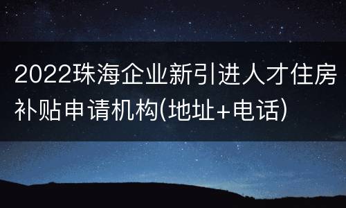 2022珠海企业新引进人才住房补贴申请机构(地址+电话)