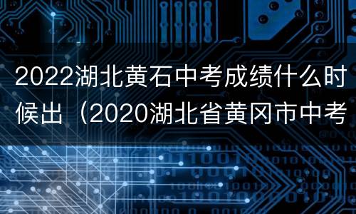 2022湖北黄石中考成绩什么时候出（2020湖北省黄冈市中考成绩什么时候公布）