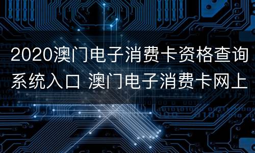 2020澳门电子消费卡资格查询系统入口 澳门电子消费卡网上登记