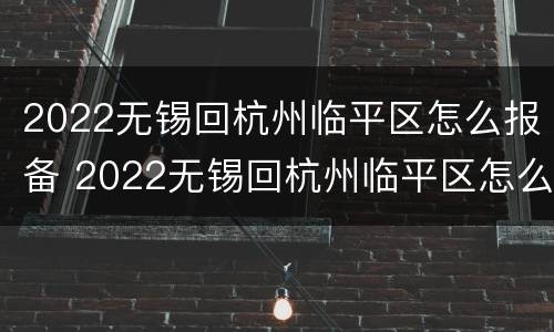 2022无锡回杭州临平区怎么报备 2022无锡回杭州临平区怎么报备呢