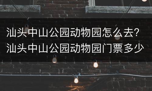 汕头中山公园动物园怎么去? 汕头中山公园动物园门票多少钱