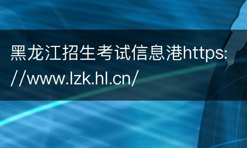 黑龙江招生考试信息港https://www.lzk.hl.cn/