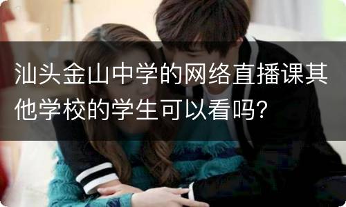 汕头金山中学的网络直播课其他学校的学生可以看吗？