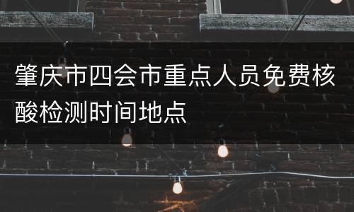 肇庆市四会市重点人员免费核酸检测时间地点