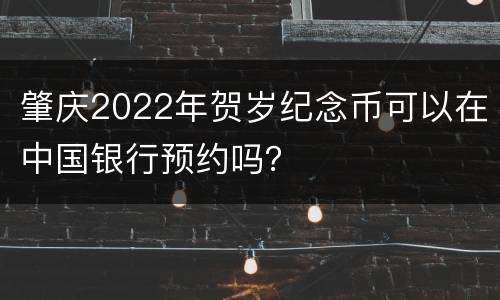 肇庆2022年贺岁纪念币可以在中国银行预约吗？